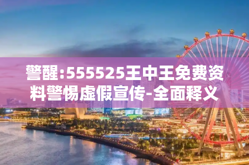 警醒:555525王中王免费资料警惕虚假宣传-全面释义