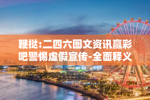 鞭挞:二四六图文资讯赢彩吧警惕虚假宣传-全面释义