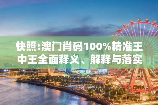 快照:澳门肖码100%精准王中王全面释义、解释与落实
