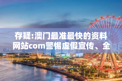 存疑:澳门最准最快的资料网站com警惕虚假宣传、全面解答