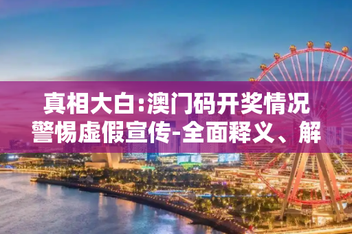 真相大白:澳门码开奖情况警惕虚假宣传-全面释义、解释与落实