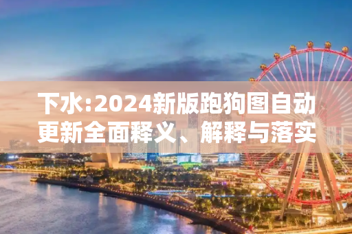 下水:2024新版跑狗图自动更新全面释义、解释与落实