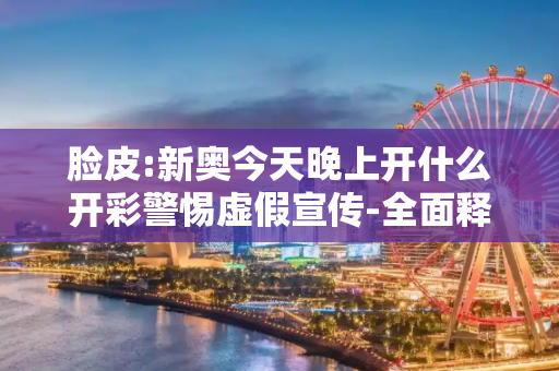 脸皮:新奥今天晚上开什么开彩警惕虚假宣传-全面释义