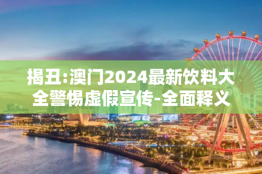 揭丑:澳门2024最新饮料大全警惕虚假宣传-全面释义、解释与落实