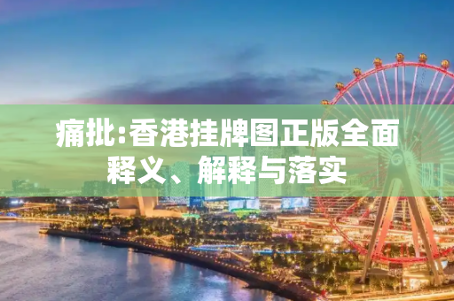 痛批:香港挂牌图正版全面释义、解释与落实