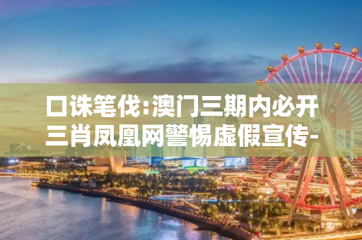 口诛笔伐:澳门三期内必开三肖凤凰网警惕虚假宣传-全面释义