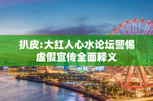 扒皮:大红人心水论坛警惕虚假宣传全面释义