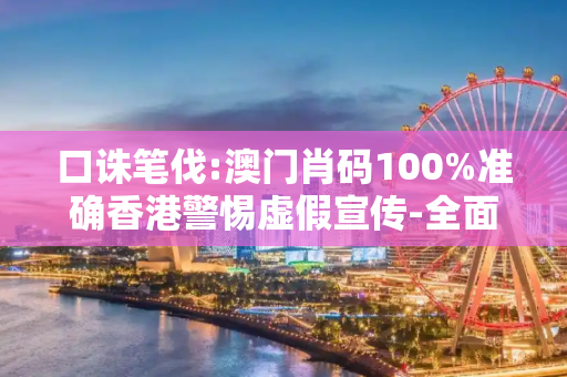 口诛笔伐:澳门肖码100%准确香港警惕虚假宣传-全面释义、解释与落实