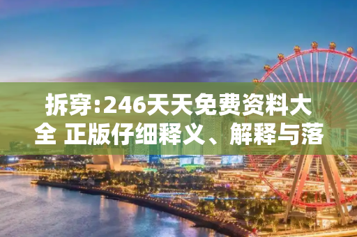 拆穿:246天天免费资料大全 正版仔细释义、解释与落实