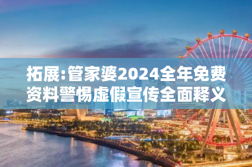 拓展:管家婆2024全年免费资料警惕虚假宣传全面释义