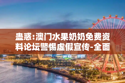 蛊惑:澳门水果奶奶免费资料论坛警惕虚假宣传-全面释义、解释与落实