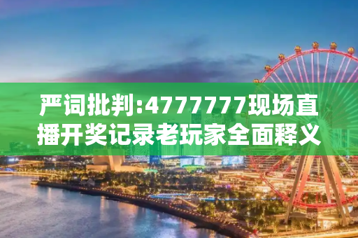 严词批判:4777777现场直播开奖记录老玩家全面释义、解释与落实