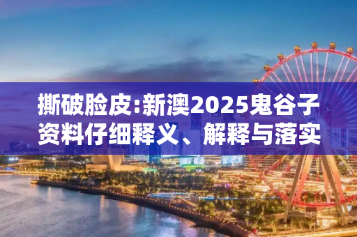 撕破脸皮:新澳2025鬼谷子资料仔细释义、解释与落实