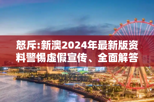怒斥:新澳2024年最新版资料警惕虚假宣传、全面解答与解释