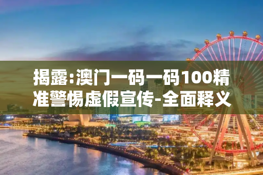 揭露:澳门一码一码100精准警惕虚假宣传-全面释义