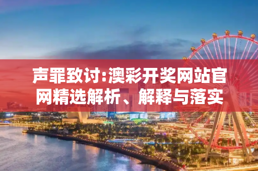 声罪致讨:澳彩开奖网站官网精选解析、解释与落实