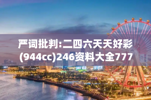 严词批判:二四六天天好彩(944cc)246资料大全777警惕虚假宣传-全面释义