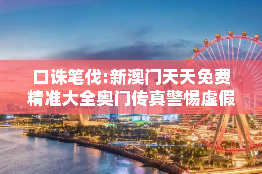 口诛笔伐:新澳门天天免费精准大全奥门传真警惕虚假宣传、全面解答与解释