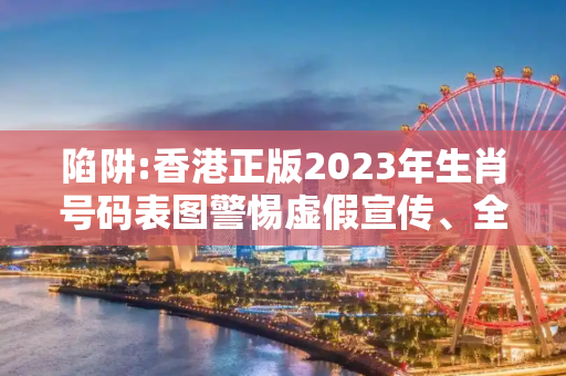 陷阱:香港正版2023年生肖号码表图警惕虚假宣传、全面解答与解释
