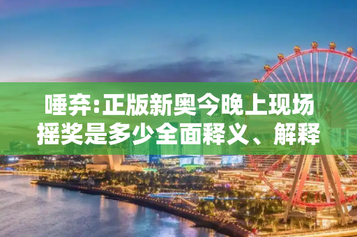 唾弃:正版新奥今晚上现场摇奖是多少全面释义、解释与落实