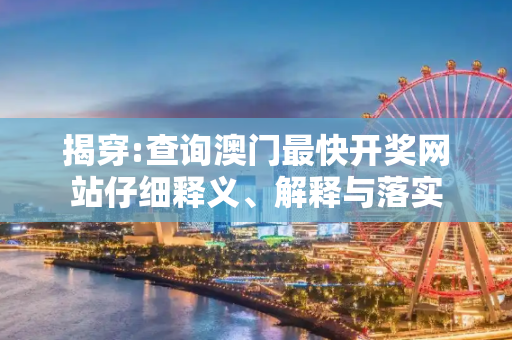 揭穿:查询澳门最快开奖网站仔细释义、解释与落实