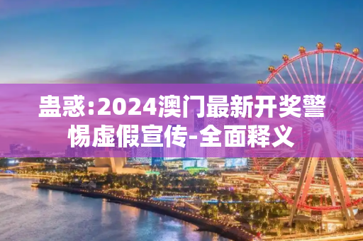 蛊惑:2024澳门最新开奖警惕虚假宣传-全面释义