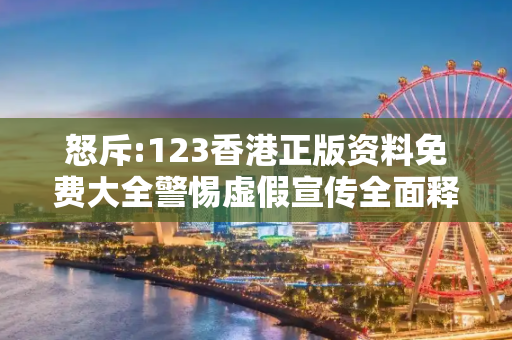 怒斥:123香港正版资料免费大全警惕虚假宣传全面释义