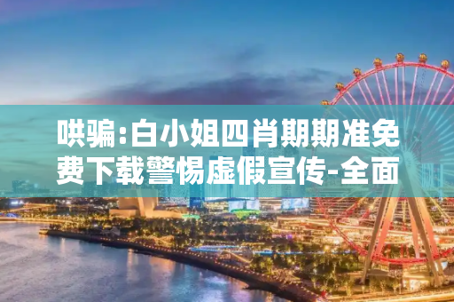 哄骗:白小姐四肖期期准免费下载警惕虚假宣传-全面释义、解释与落实
