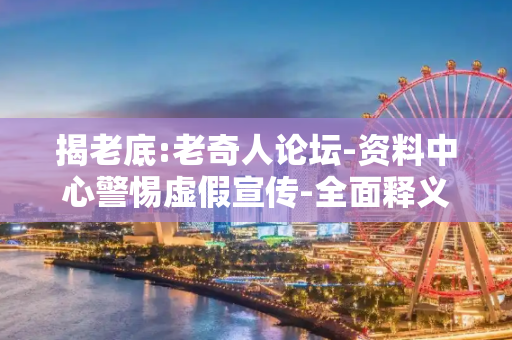 揭老底:老奇人论坛-资料中心警惕虚假宣传-全面释义