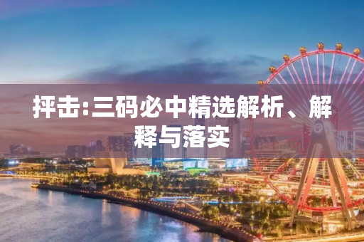 抨击:三码必中精选解析、解释与落实