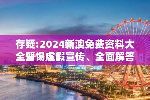 存疑:2024新澳免费资料大全警惕虚假宣传、全面解答
