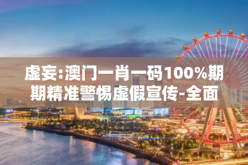 虚妄:澳门一肖一码100%期期精准警惕虚假宣传-全面释义、解释与落实