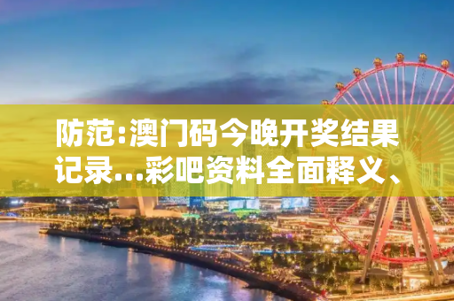 防范:澳门码今晚开奖结果记录…彩吧资料全面释义、解释与落实