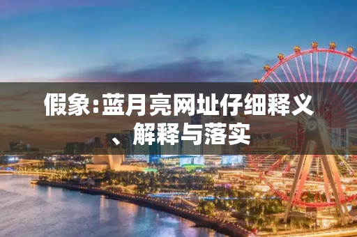 假象:蓝月亮网址仔细释义、解释与落实