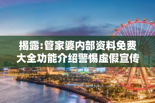 揭露:管家婆内部资料免费大全功能介绍警惕虚假宣传全面释义