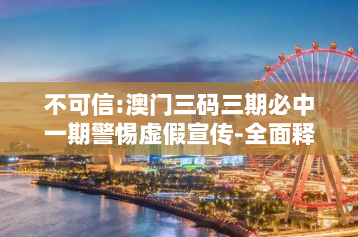 不可信:澳门三码三期必中一期警惕虚假宣传-全面释义