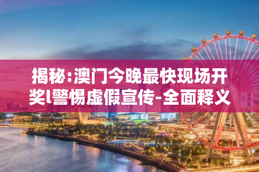 揭秘:澳门今晚最快现场开奖l警惕虚假宣传-全面释义、解释与落实