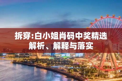 拆穿:白小姐肖码中奖精选解析、解释与落实