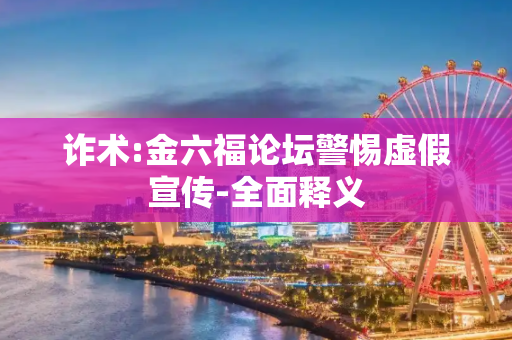 诈术:金六福论坛警惕虚假宣传-全面释义