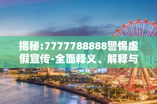 揭秘:7777788888警惕虚假宣传-全面释义、解释与落实