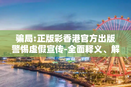 骗局:正版彩香港官方出版警惕虚假宣传-全面释义、解释与落实