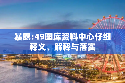 暴露:49图库资料中心仔细释义、解释与落实