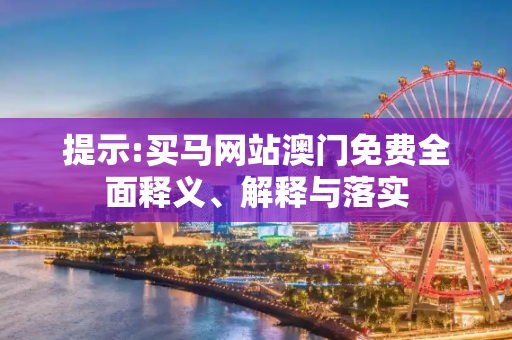 提示:买马网站澳门免费全面释义、解释与落实