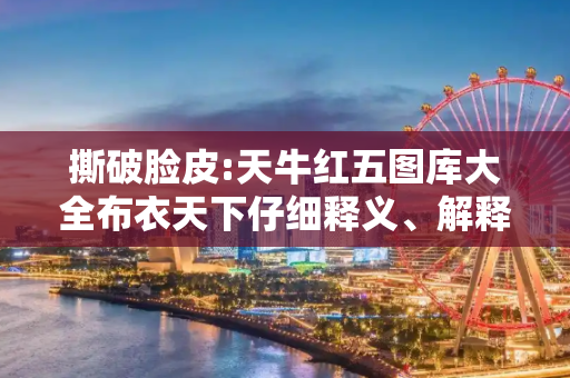 撕破脸皮:天牛红五图库大全布衣天下仔细释义、解释与落实