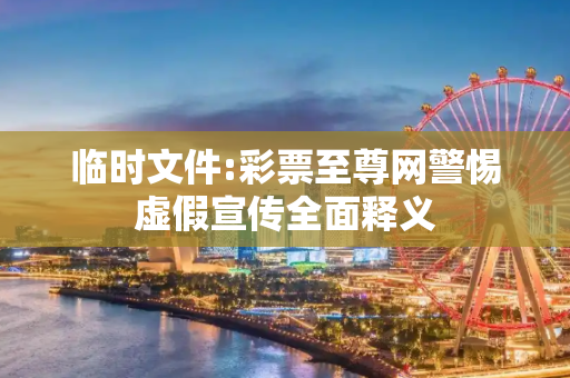 临时文件:彩票至尊网警惕虚假宣传全面释义