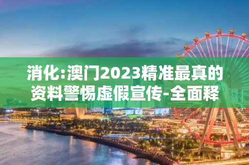 消化:澳门2023精准最真的资料警惕虚假宣传-全面释义、解释与落实
