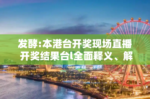 发酵:本港台开奖现场直播 开奖结果台l全面释义、解释与落实