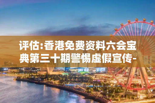 评估:香港免费资料六会宝典第三十期警惕虚假宣传-全面释义