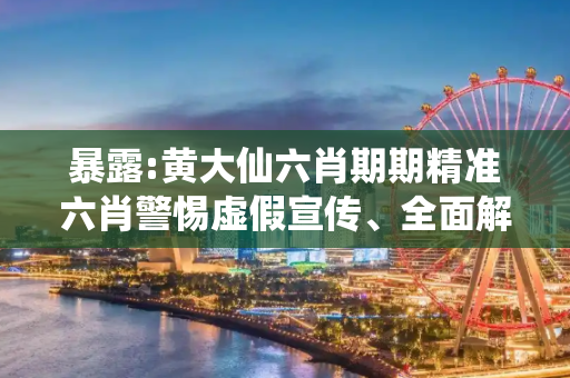 暴露:黄大仙六肖期期精准六肖警惕虚假宣传、全面解答