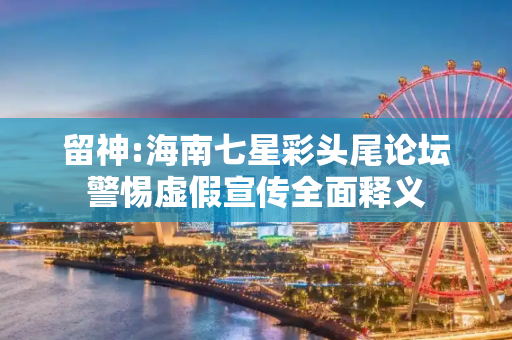 留神:海南七星彩头尾论坛警惕虚假宣传全面释义